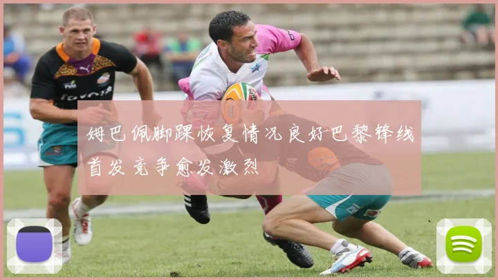 姆巴佩脚踝恢复情况良好巴黎锋线首发竞争愈发激烈
