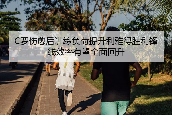 C罗伤愈后训练负荷提升利雅得胜利锋线效率有望全面回升
