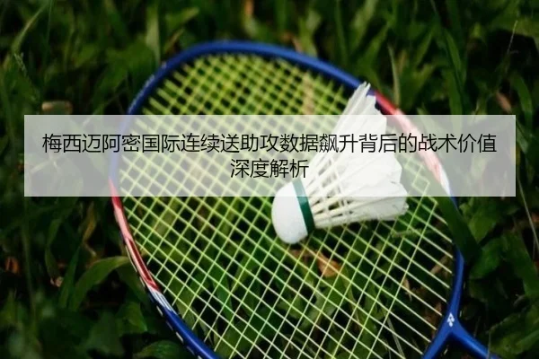 梅西迈阿密国际连续送助攻数据飙升背后的战术价值深度解析