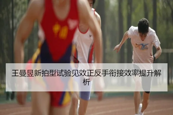 王曼昱新拍型试验见效正反手衔接效率提升解析